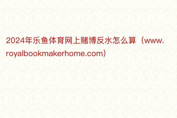 2024年乐鱼体育网上赌博反水怎么算(www.royalbookmakerhome.com)